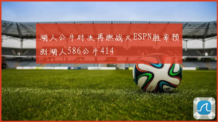 湖人公牛对决再燃战火ESPN胜率预测湖人586公牛414