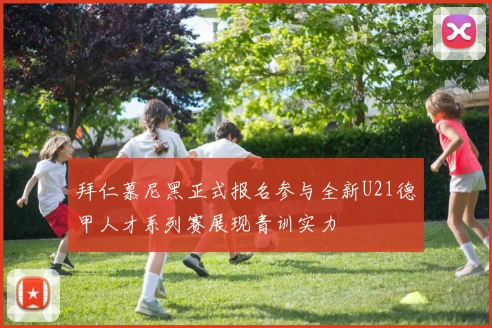 拜仁慕尼黑正式报名参与全新U21德甲人才系列赛展现青训实力