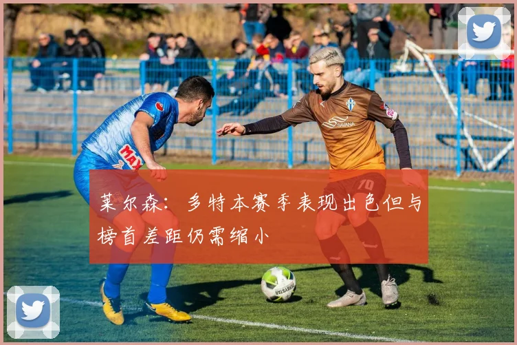 莱尔森：多特本赛季表现出色但与榜首差距仍需缩小