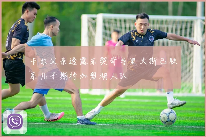 卡尔父亲透露东契奇与里夫斯已联系儿子期待加盟湖人队