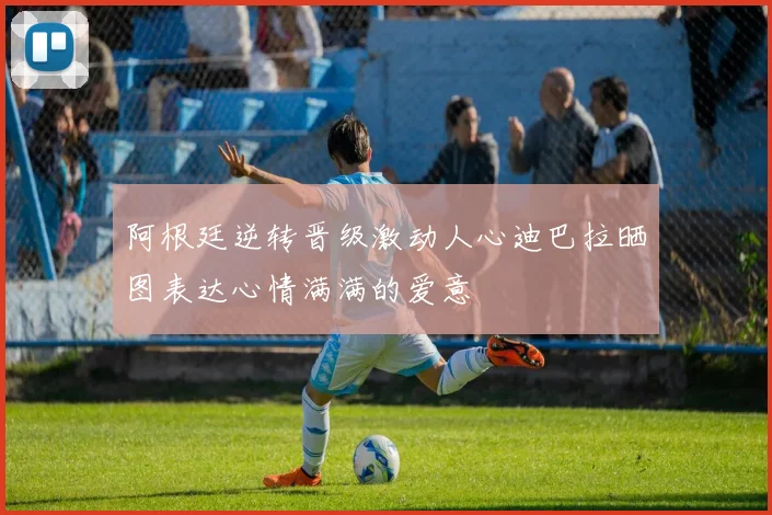 阿根廷逆转晋级激动人心迪巴拉晒图表达心情满满的爱意
