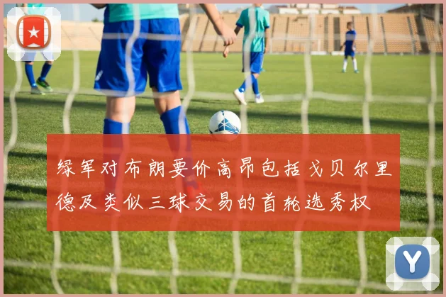 绿军对布朗要价高昂包括戈贝尔里德及类似三球交易的首轮选秀权