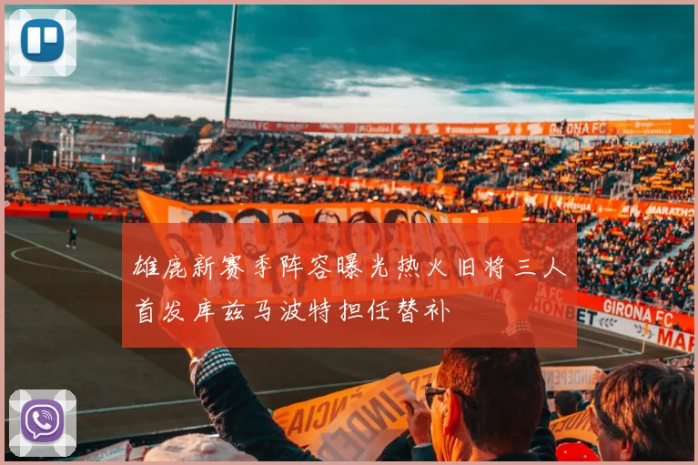 雄鹿新赛季阵容曝光热火旧将三人首发库兹马波特担任替补