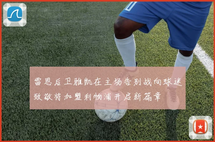 雷恩后卫雅凯在主场告别战向球迷致敬将加盟利物浦开启新篇章
