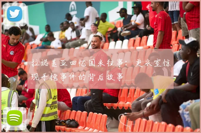拉诺基亚回忆国米往事：更衣室惊现手枪事件的背后故事