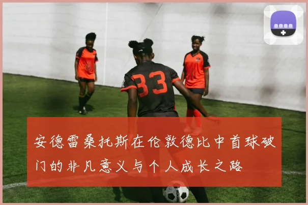 安德雷桑托斯在伦敦德比中首球破门的非凡意义与个人成长之路