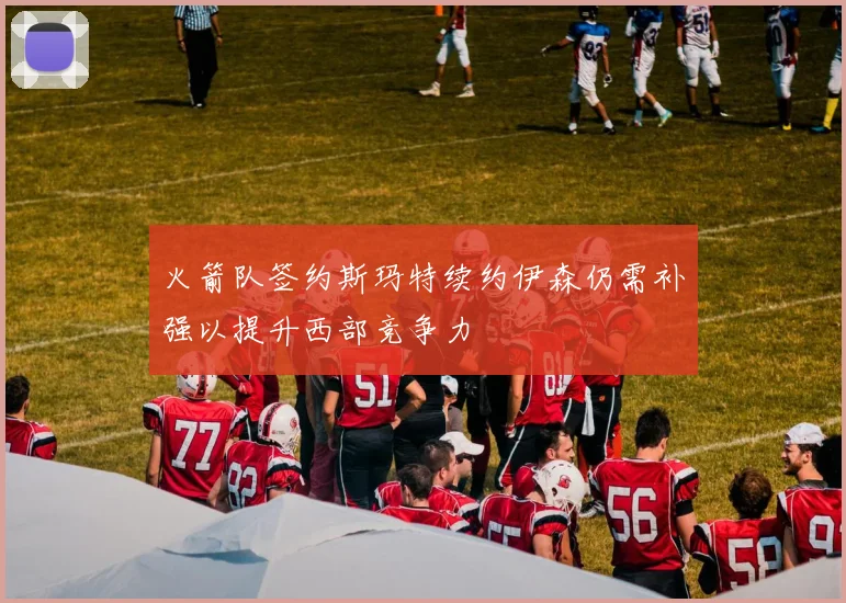 火箭队签约斯玛特续约伊森仍需补强以提升西部竞争力