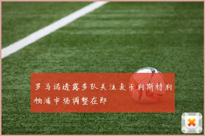 罗马诺透露多队关注麦卡利斯特利物浦中场调整在即