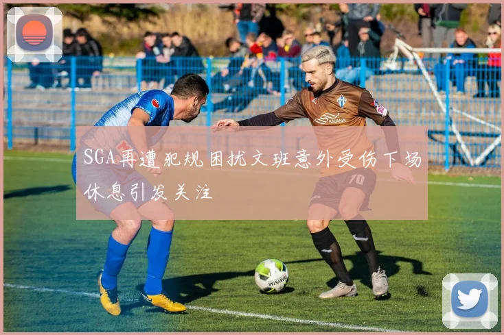 SGA再遭犯规困扰文班意外受伤下场休息引发关注