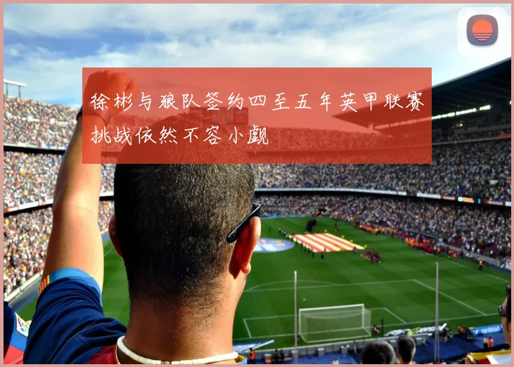 徐彬与狼队签约四至五年英甲联赛挑战依然不容小觑