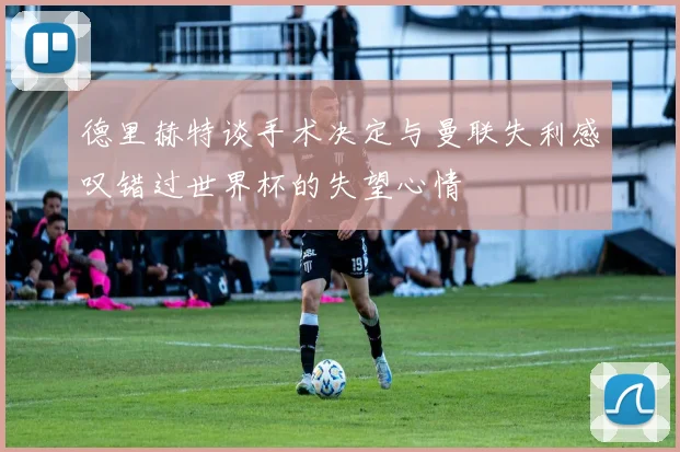 德里赫特谈手术决定与曼联失利感叹错过世界杯的失望心情
