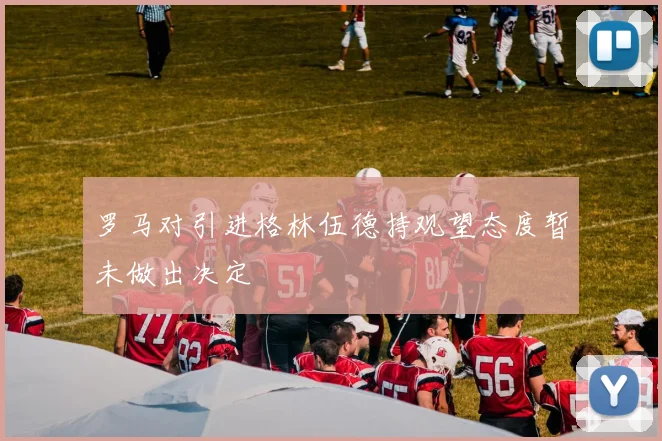 罗马对引进格林伍德持观望态度暂未做出决定