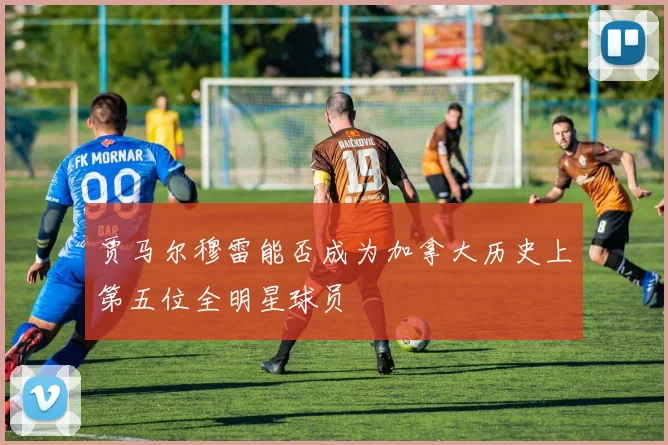 贾马尔穆雷能否成为加拿大历史上第五位全明星球员
