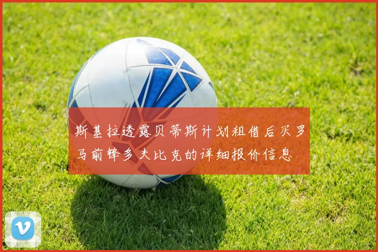 斯基拉透露贝蒂斯计划租借后买罗马前锋多夫比克的详细报价信息