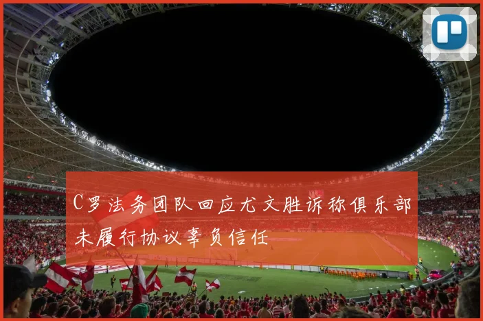 C罗法务团队回应尤文胜诉称俱乐部未履行协议辜负信任