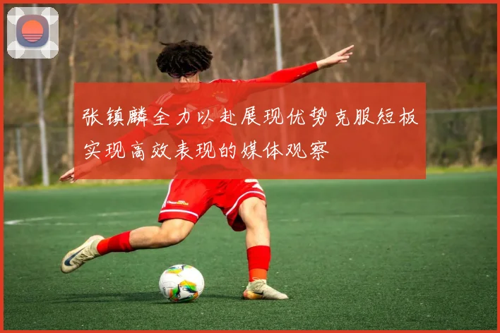 张镇麟全力以赴展现优势克服短板实现高效表现的媒体观察