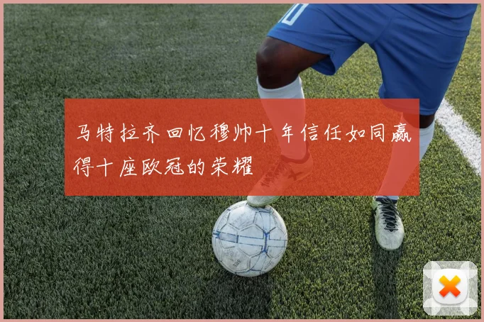 马特拉齐回忆穆帅十年信任如同赢得十座欧冠的荣耀