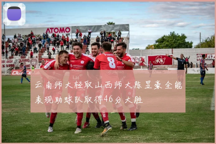 云南师大轻取山西师大陈昱豪全能表现助球队取得46分大胜