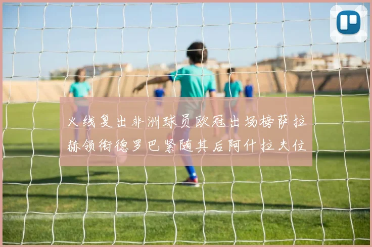火线复出非洲球员欧冠出场榜萨拉赫领衔德罗巴紧随其后阿什拉夫位列第四