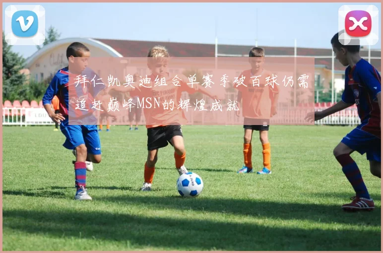 拜仁凯奥迪组合单赛季破百球仍需追赶巅峰MSN的辉煌成就