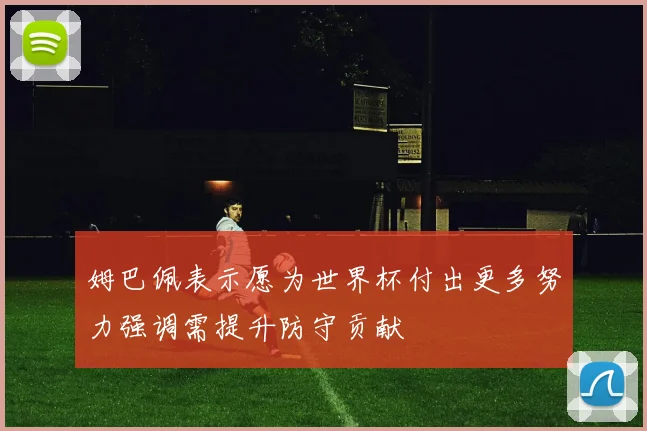 姆巴佩表示愿为世界杯付出更多努力强调需提升防守贡献