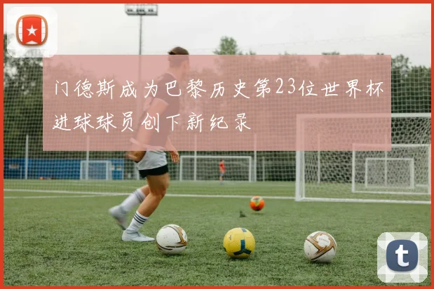 门德斯成为巴黎历史第23位世界杯进球球员创下新纪录