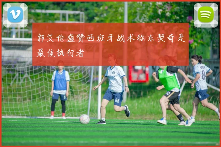 郭艾伦盛赞西班牙战术称东契奇是最佳执行者