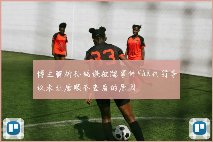 博主解析孙铭谦被踹事件VAR判罚争议未让唐顺齐查看的原因