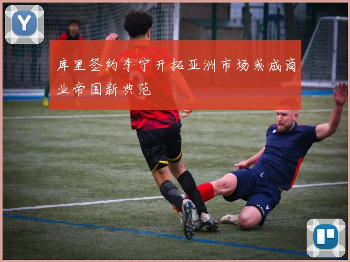 库里签约李宁开拓亚洲市场或成商业帝国新典范