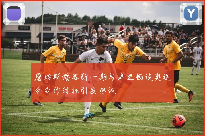 詹姆斯播客新一期与库里畅谈奥运会合作时机引发热议
