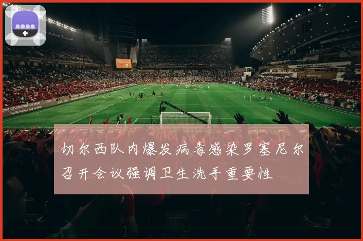 切尔西队内爆发病毒感染罗塞尼尔召开会议强调卫生洗手重要性
