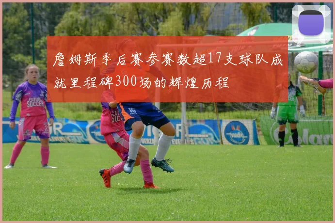 詹姆斯季后赛参赛数超17支球队成就里程碑300场的辉煌历程