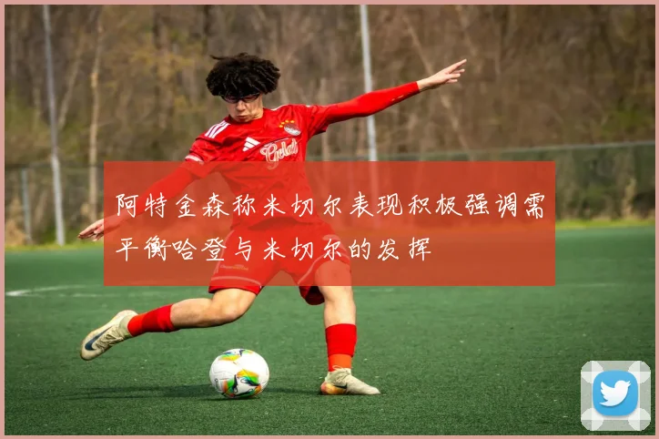 阿特金森称米切尔表现积极强调需平衡哈登与米切尔的发挥